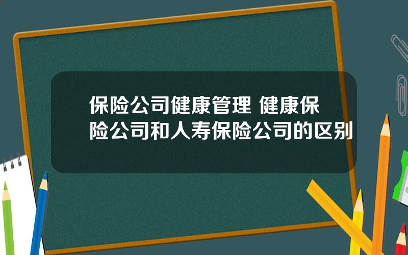 保险公司健康管理 健康保险公司和人寿保险公司的区别